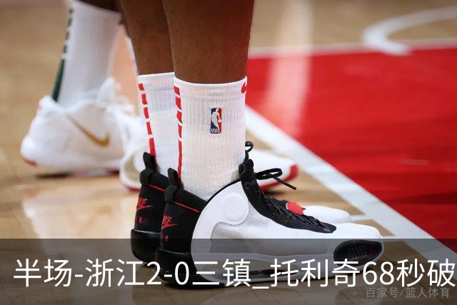 半场-浙江2-0三镇 托利奇68秒破门米特里策无解一条龙