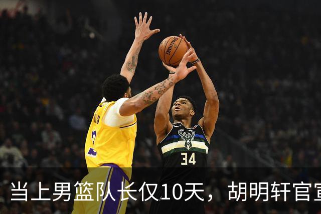 当上男篮队长仅10天，胡明轩官宣好消息，这一次让全世界刮目相看